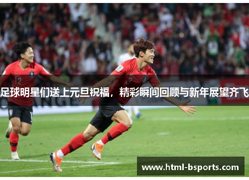 足球明星们送上元旦祝福，精彩瞬间回顾与新年展望齐飞