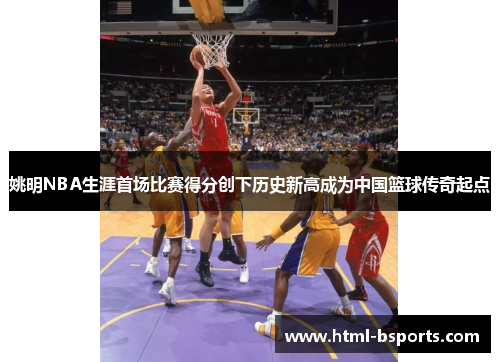 姚明NBA生涯首场比赛得分创下历史新高成为中国篮球传奇起点