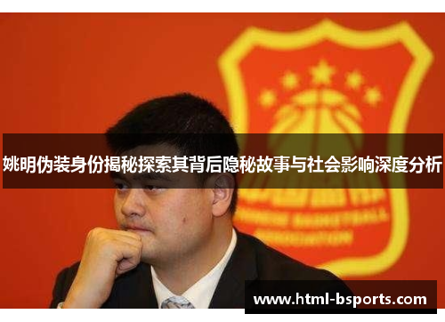 姚明伪装身份揭秘探索其背后隐秘故事与社会影响深度分析
